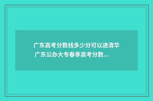 广东高考分数线多少分可以进清华 广东公办大专春季高考分数线