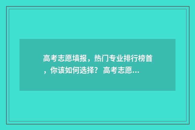 高考志愿填报，热门专业排行榜首，你该如何选择？ 高考志愿填报能填几个