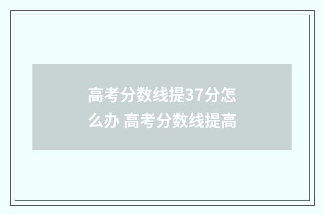 高考分数线提37分怎么办 高考分数线提高