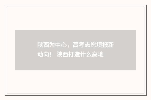 陕西为中心,高考志愿填报新动向! 陕西打造什么高地