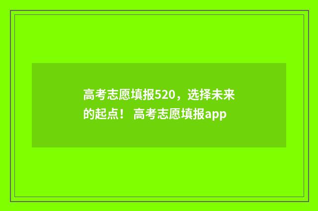 高考志愿填报520,选择未来的起点! 高考志愿填报app