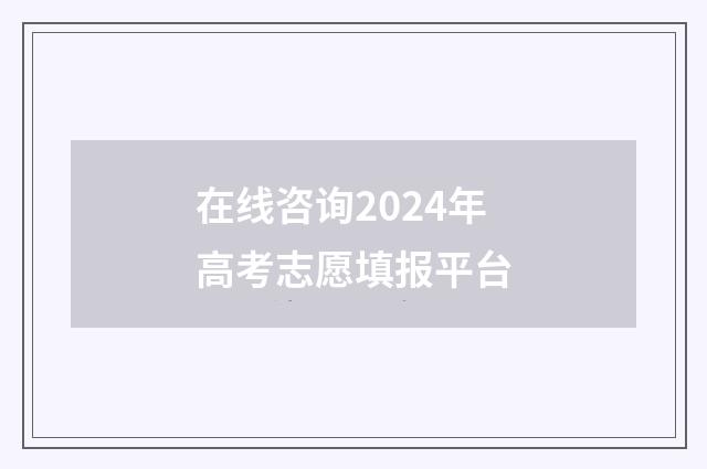 在线咨询2024年高考志愿填报平台