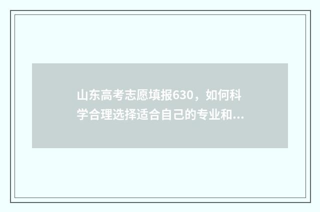 山东高考志愿填报630，如何科学合理选择适合自己的专业和学校？ 山东高考志愿填报方式