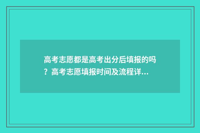 高考志愿都是高考出分后填报的吗？高考志愿填报时间及流程详解 高考报志愿是一个志愿一个学校吗