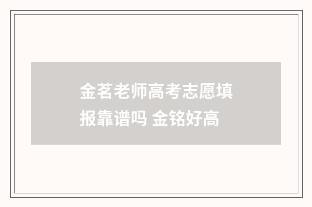金茗老师高考志愿填报靠谱吗 金铭好高