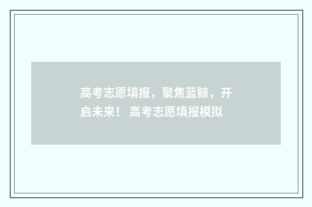 高考志愿填报，聚焦蓝鲸，开启未来！ 高考志愿填报模拟