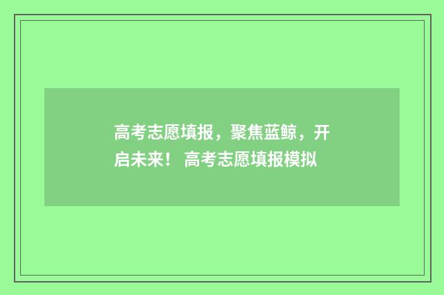 高考志愿填报，聚焦蓝鲸，开启未来！ 高考志愿填报模拟
