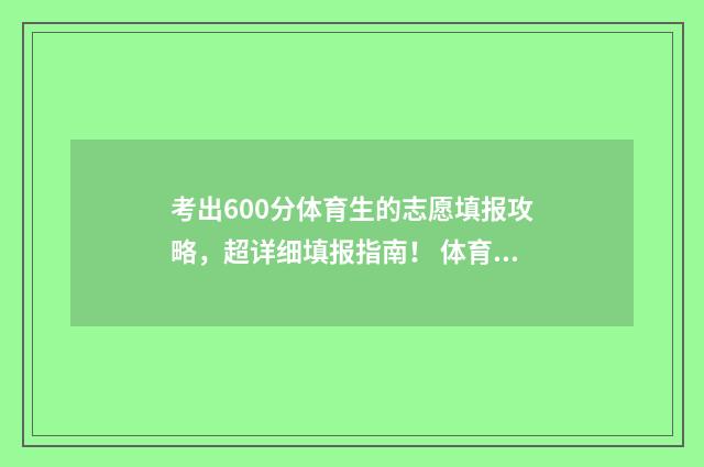 考出600分体育生的志愿填报攻略，超详细填报指南！ 体育600多分