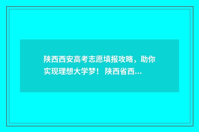 陕西西安高考志愿填报攻略，助你实现理想大学梦！ 陕西省西安高考