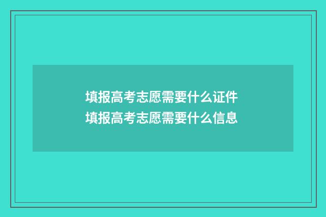 填报高考志愿需要什么证件 填报高考志愿需要什么信息