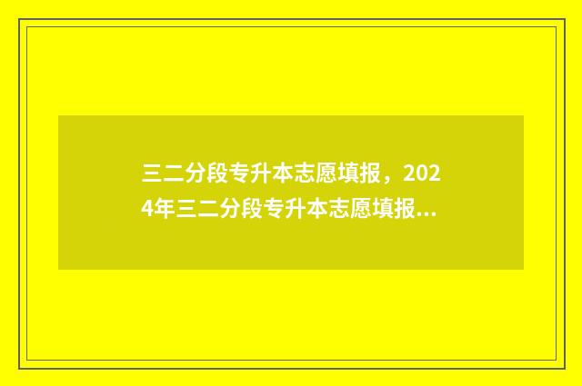 三二分段专升本志愿填报，2024年三二分段专升本志愿填报时间及入口 三二分段专升本的毕业证