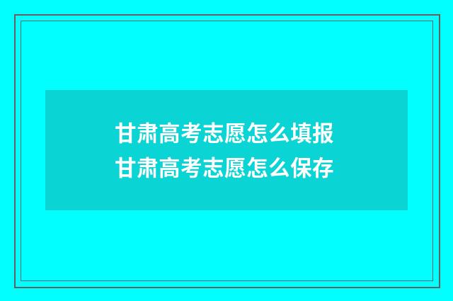 甘肃高考志愿怎么填报 甘肃高考志愿怎么保存