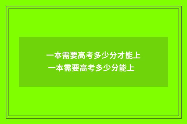 一本需要高考多少分才能上 一本需要高考多少分能上