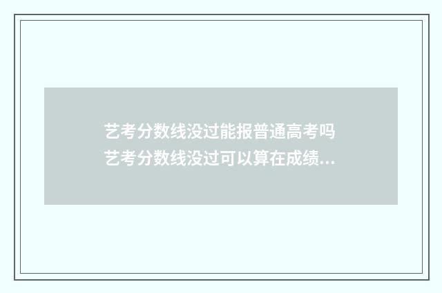 艺考分数线没过能报普通高考吗 艺考分数线没过可以算在成绩里吗?