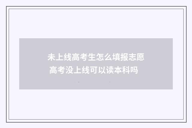未上线高考生怎么填报志愿 高考没上线可以读本科吗