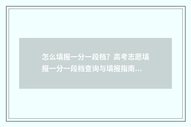 怎么填报一分一段档？高考志愿填报一分一段档查询与填报指南 一分一段表报考怎么用