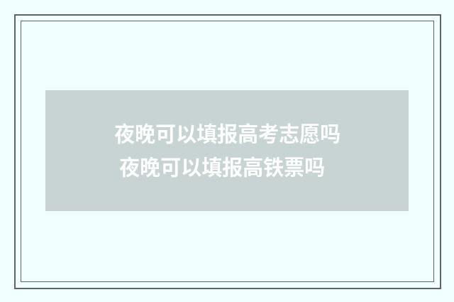 夜晚可以填报高考志愿吗 夜晚可以填报高铁票吗