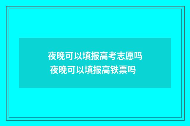 夜晚可以填报高考志愿吗 夜晚可以填报高铁票吗