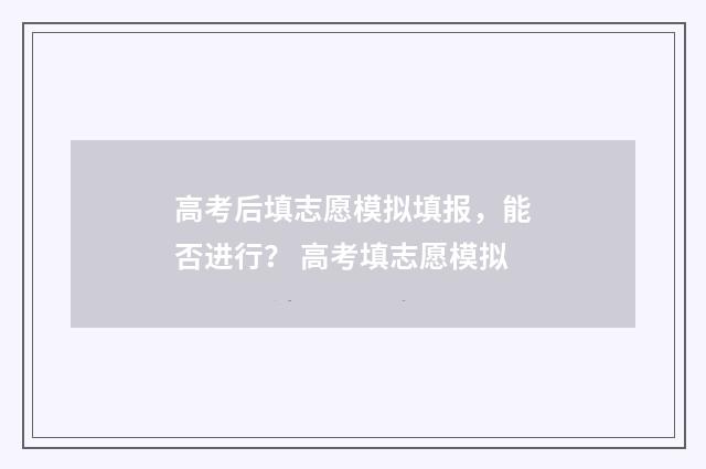 高考后填志愿模拟填报，能否进行？ 高考填志愿模拟