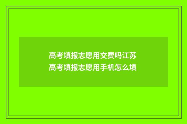 高考填报志愿用交费吗江苏 高考填报志愿用手机怎么填