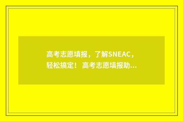 高考志愿填报，了解SNEAC，轻松搞定！ 高考志愿填报助手