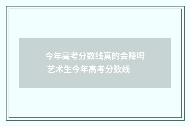 今年高考分数线真的会降吗 艺术生今年高考分数线