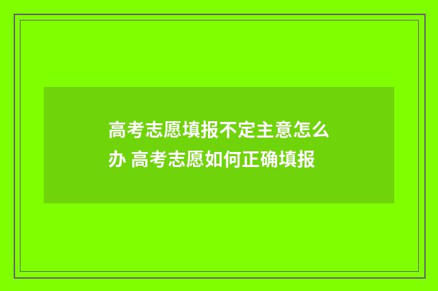 高考志愿填报不定主意怎么办 高考志愿如何正确填报