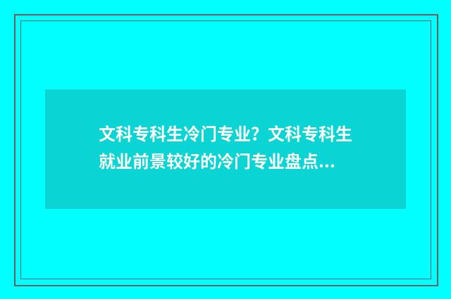 文科专科生冷门专业？文科专科生就业前景较好的冷门专业盘点 文科生专科专业推荐