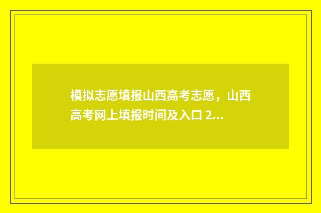 模拟志愿填报山西高考志愿，山西高考网上填报时间及入口 2021模拟志愿填报视频教程