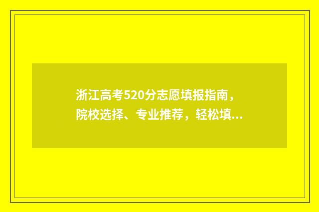 浙江高考520分志愿填报指南，院校选择、专业推荐，轻松填出好未来 浙江高考520分能上一本吗