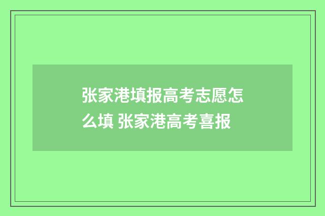 张家港填报高考志愿怎么填 张家港高考喜报