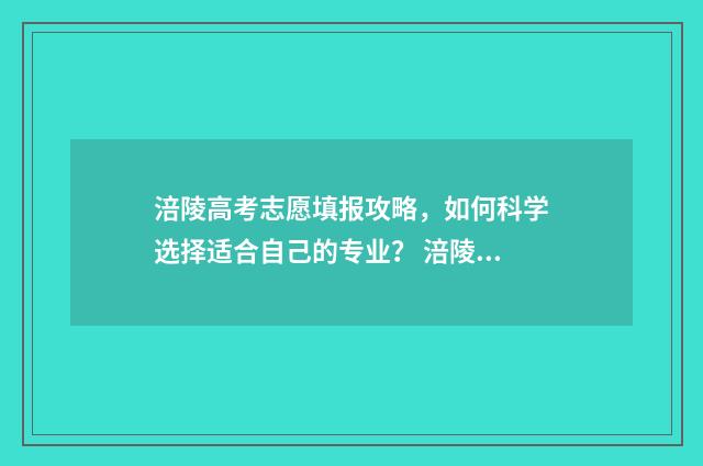 涪陵高考志愿填报攻略,如何科学选择适合自己的专业? 涪陵区高考时间