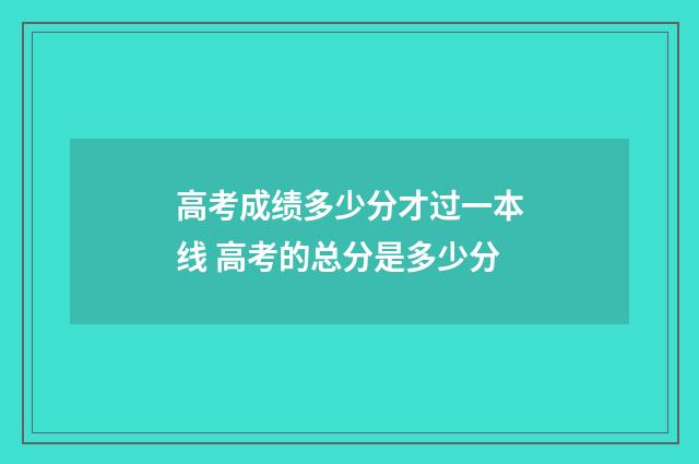 高考成绩多少分才过一本线 高考的总分是多少分