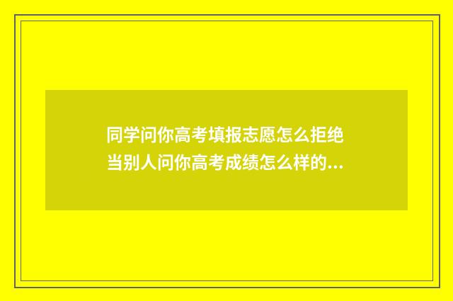 同学问你高考填报志愿怎么拒绝 当别人问你高考成绩怎么样的时候你该怎样巧妙的回答
