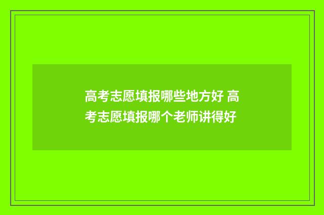 高考志愿填报哪些地方好 高考志愿填报哪个老师讲得好
