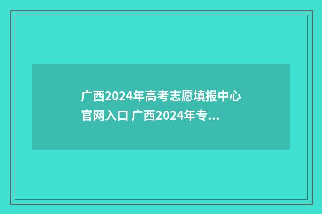 广西2024年高考志愿填报中心官网入口 广西2024年专升本最新政策