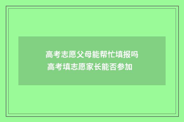高考志愿父母能帮忙填报吗 高考填志愿家长能否参加