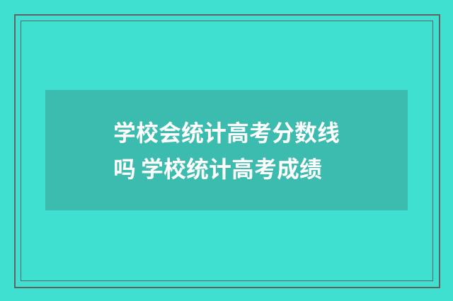 学校会统计高考分数线吗 学校统计高考成绩