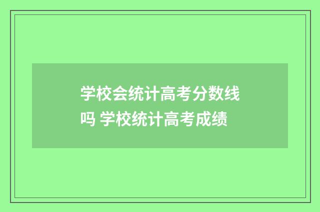 学校会统计高考分数线吗 学校统计高考成绩
