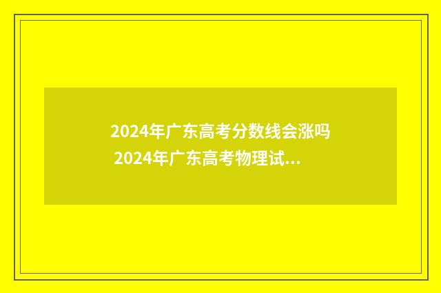 2024年广东高考分数线会涨吗 2024年广东高考物理试卷及答案