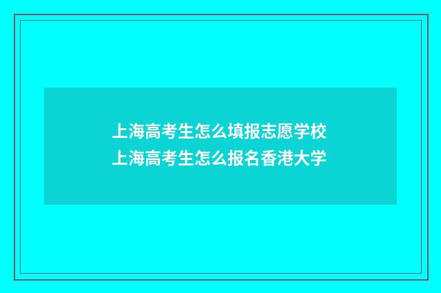 上海高考生怎么填报志愿学校 上海高考生怎么报名香港大学