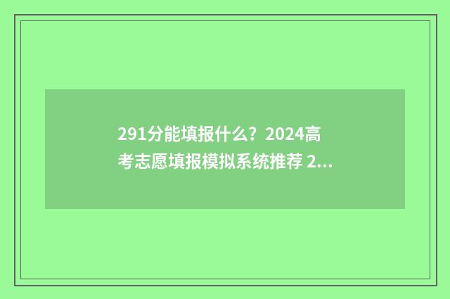 291分能填报什么？2024高考志愿填报模拟系统推荐 291分能报哪个专科学校