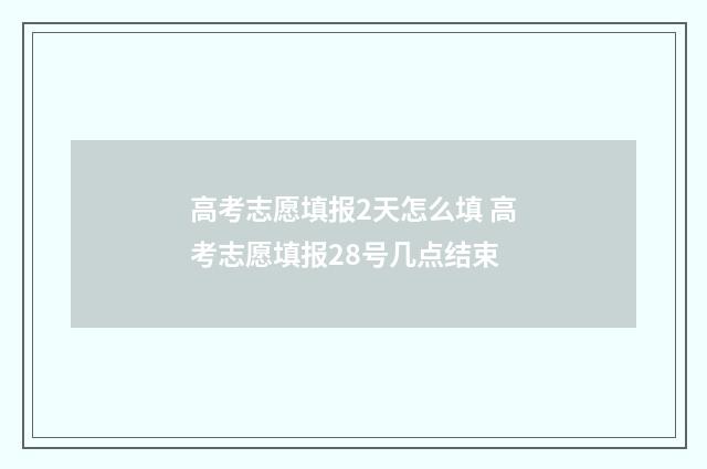 高考志愿填报2天怎么填 高考志愿填报28号几点结束