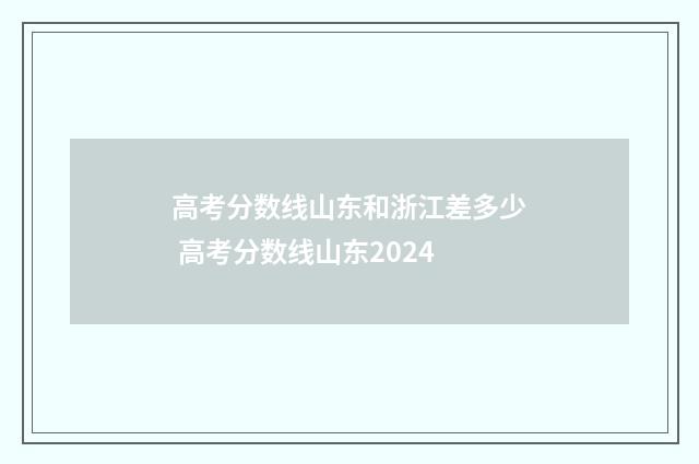 高考分数线山东和浙江差多少 高考分数线山东2024