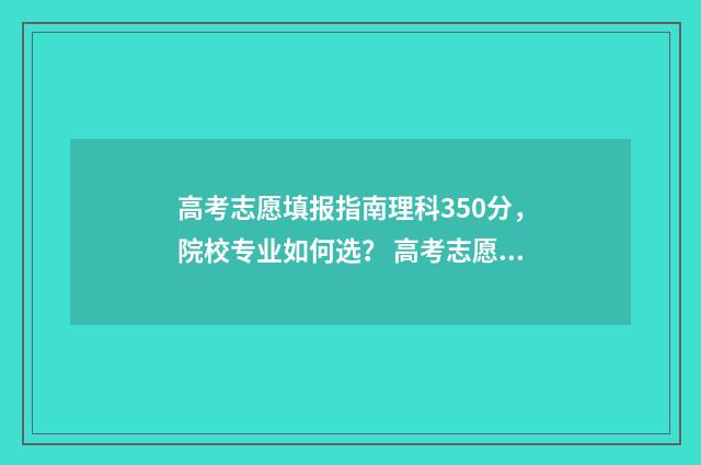 高考志愿填报指南理科350分，院校专业如何选？ 高考志愿填报指导大专