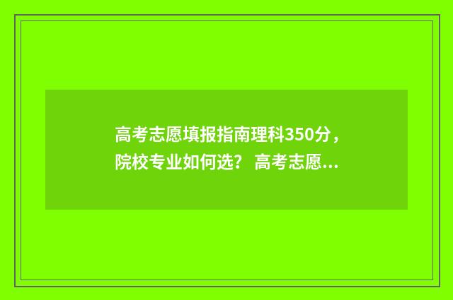 高考志愿填报指南理科350分，院校专业如何选？ 高考志愿填报指导大专