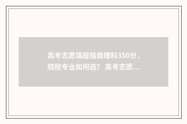高考志愿填报指南理科350分，院校专业如何选？ 高考志愿填报指导大专
