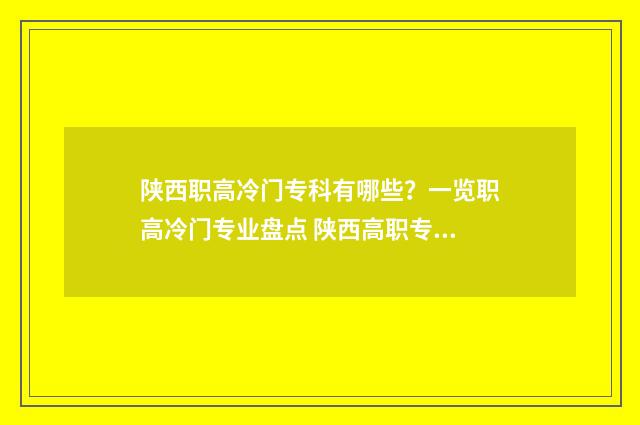 陕西职高冷门专科有哪些？一览职高冷门专业盘点 陕西高职专业排名