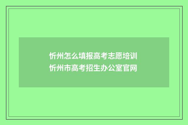 忻州怎么填报高考志愿培训 忻州市高考招生办公室官网
