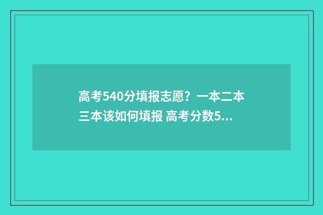 高考540分填报志愿？一本二本三本该如何填报 高考分数540分能报什么学校